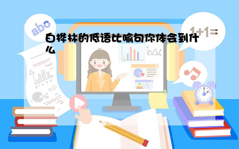 白桦林的低语比喻句你体会到什么