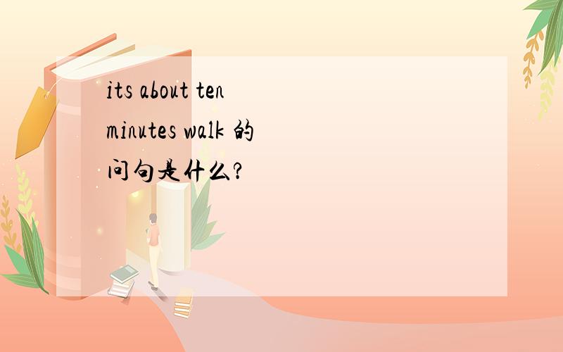 its about ten minutes walk 的问句是什么?