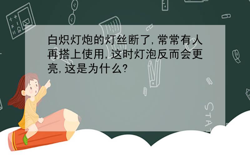 白炽灯炮的灯丝断了,常常有人再搭上使用,这时灯泡反而会更亮,这是为什么?