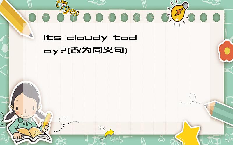 Its cloudy today?(改为同义句)