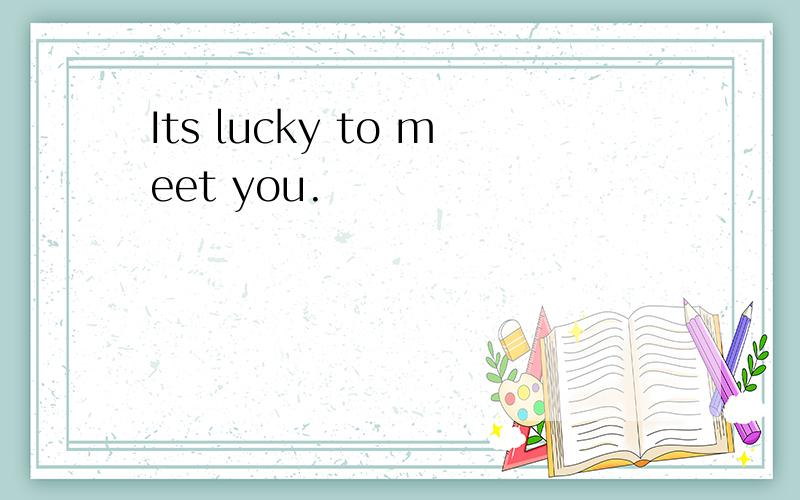 Its lucky to meet you.