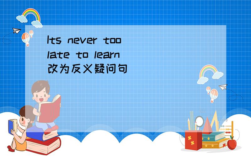 Its never too late to learn 改为反义疑问句