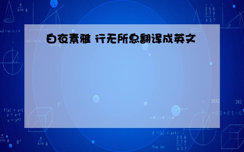 白衣素雅 行无所息翻译成英文