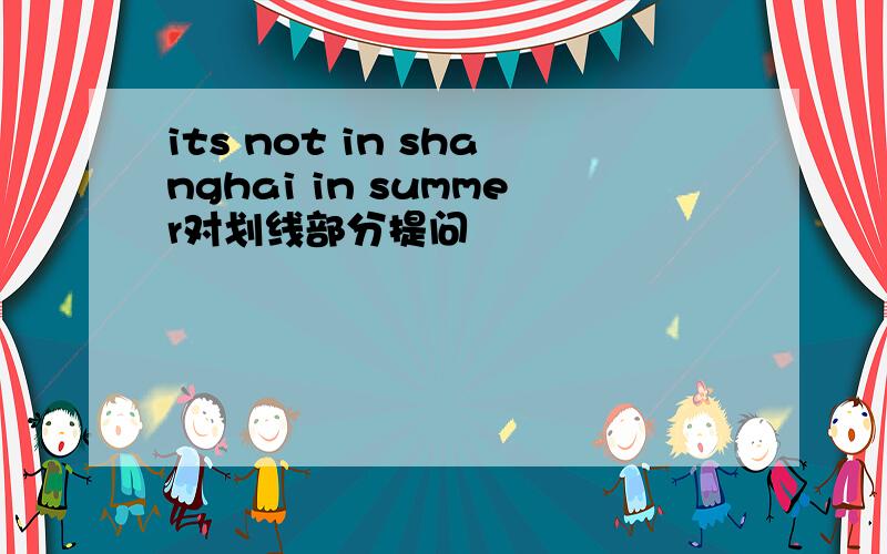 its not in shanghai in summer对划线部分提问