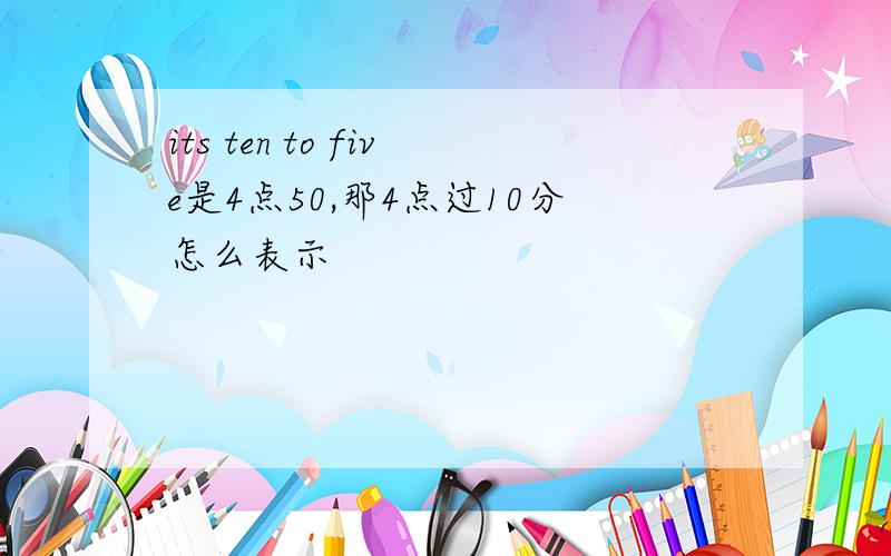 its ten to five是4点50,那4点过10分怎么表示