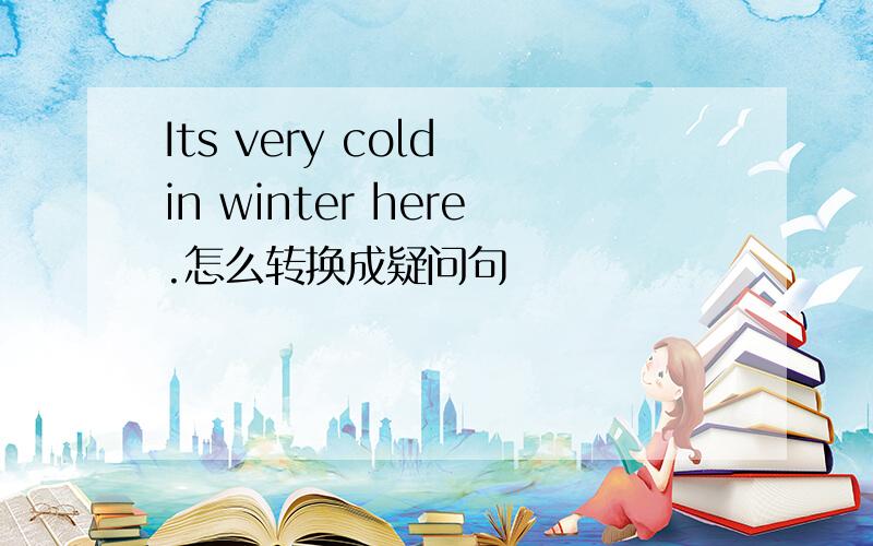 Its very cold in winter here.怎么转换成疑问句