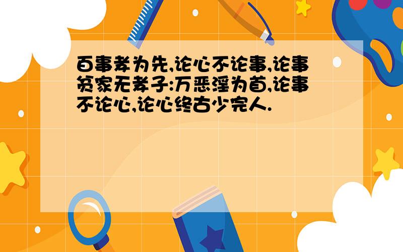 百事孝为先,论心不论事,论事贫家无孝子:万恶淫为首,论事不论心,论心终古少完人.