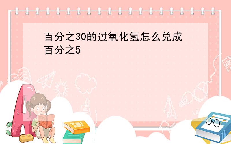 百分之30的过氧化氢怎么兑成百分之5