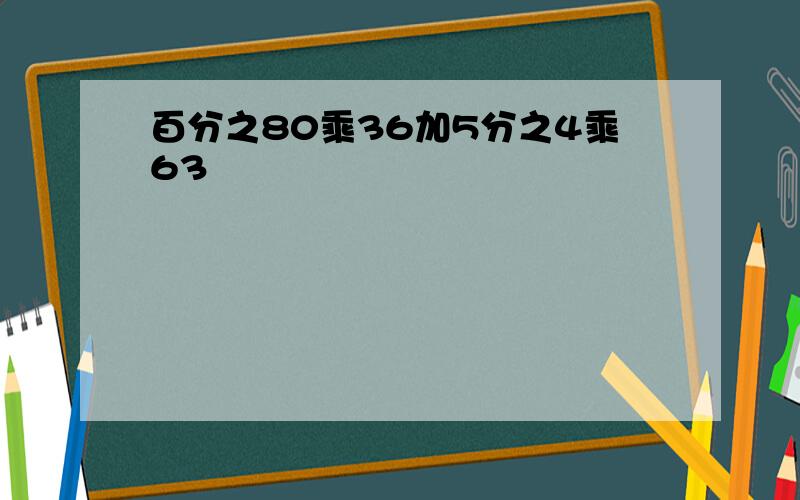 百分之80乘36加5分之4乘63