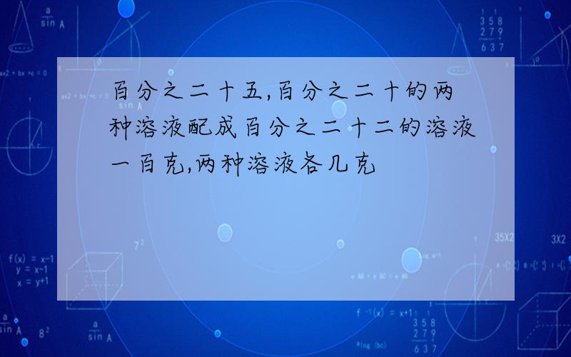 百分之二十五,百分之二十的两种溶液配成百分之二十二的溶液一百克,两种溶液各几克