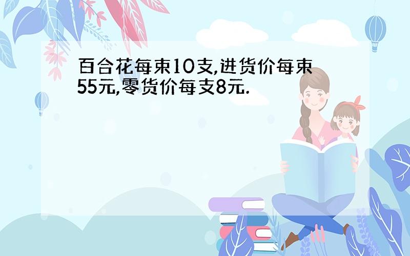 百合花每束10支,进货价每束55元,零货价每支8元.