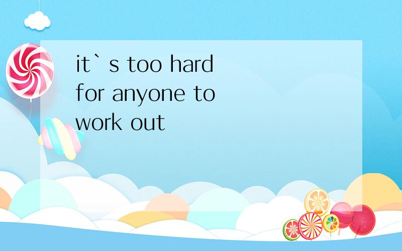 it`s too hard for anyone to work out