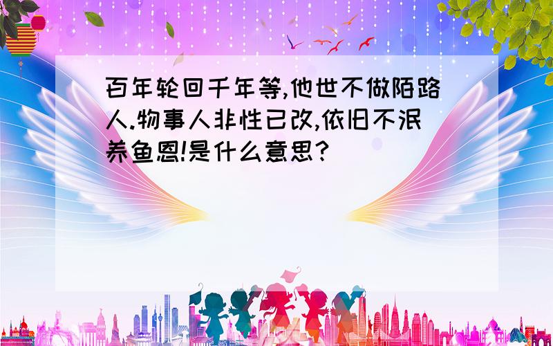 百年轮回千年等,他世不做陌路人.物事人非性已改,依旧不泯养鱼恩!是什么意思?