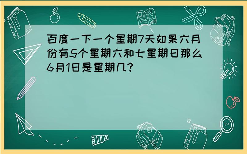 百度一下一个星期7天如果六月份有5个星期六和七星期日那么6月1日是星期几?