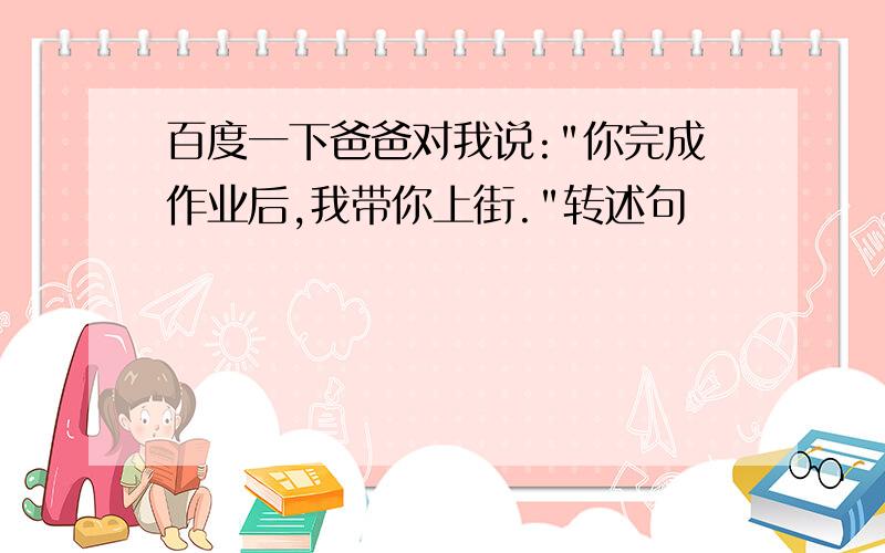 百度一下爸爸对我说:"你完成作业后,我带你上街."转述句