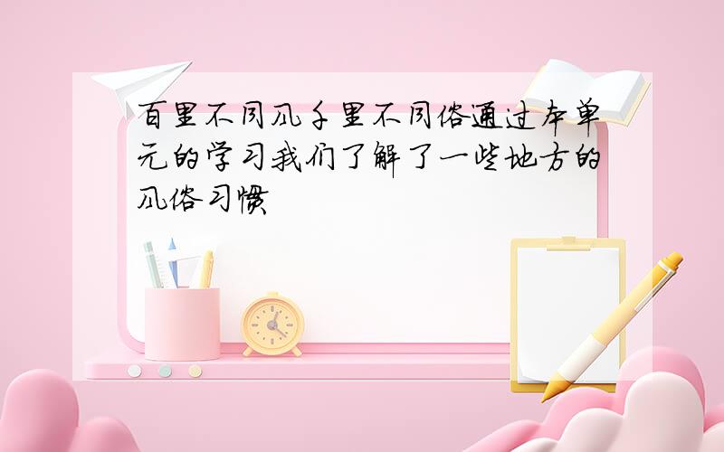 百里不同风千里不同俗通过本单元的学习我们了解了一些地方的风俗习惯