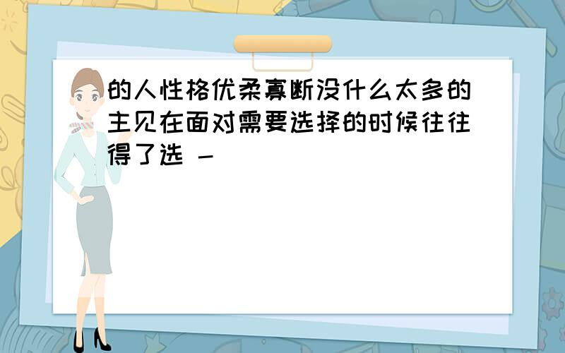 的人性格优柔寡断没什么太多的主见在面对需要选择的时候往往得了选 -