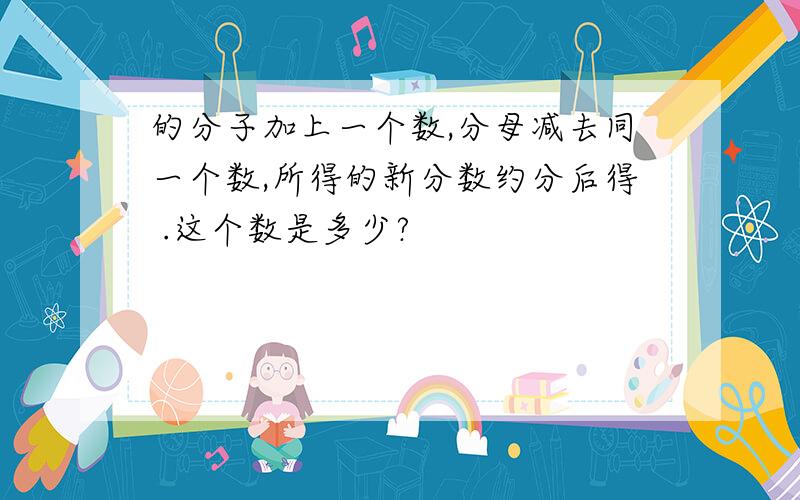 的分子加上一个数,分母减去同一个数,所得的新分数约分后得 .这个数是多少?