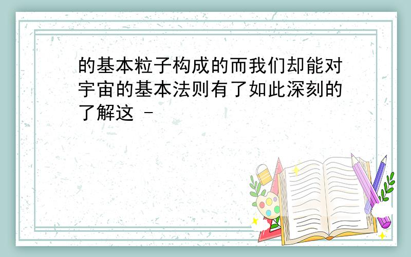 的基本粒子构成的而我们却能对宇宙的基本法则有了如此深刻的了解这 -