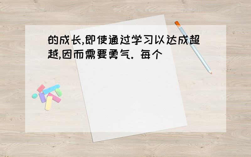 的成长,即使通过学习以达成超越,因而需要勇气. 每个