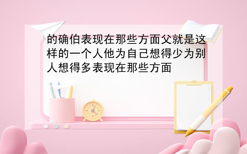 的确伯表现在那些方面父就是这样的一个人他为自己想得少为别人想得多表现在那些方面