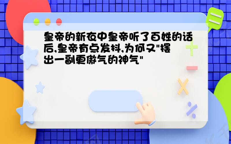 皇帝的新衣中皇帝听了百姓的话后,皇帝有点发抖,为何又"摆出一副更傲气的神气"