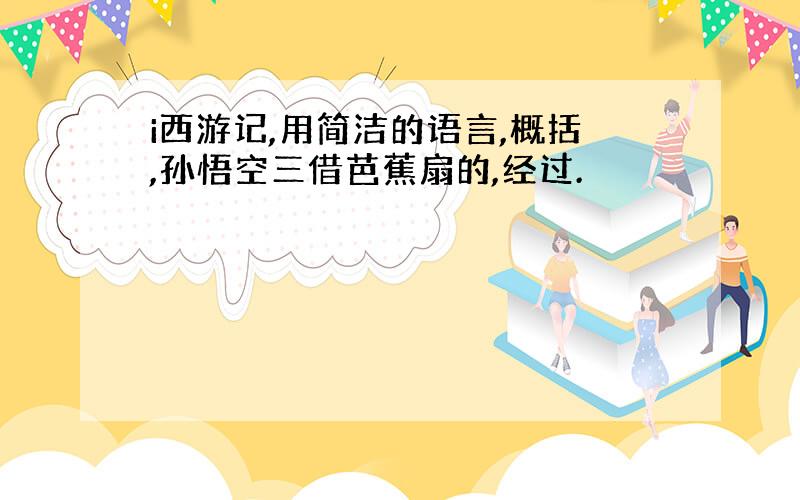 i西游记,用简洁的语言,概括,孙悟空三借芭蕉扇的,经过.