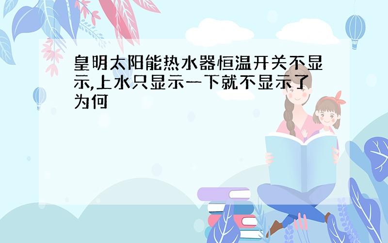 皇明太阳能热水器恒温开关不显示,上水只显示一下就不显示了为何