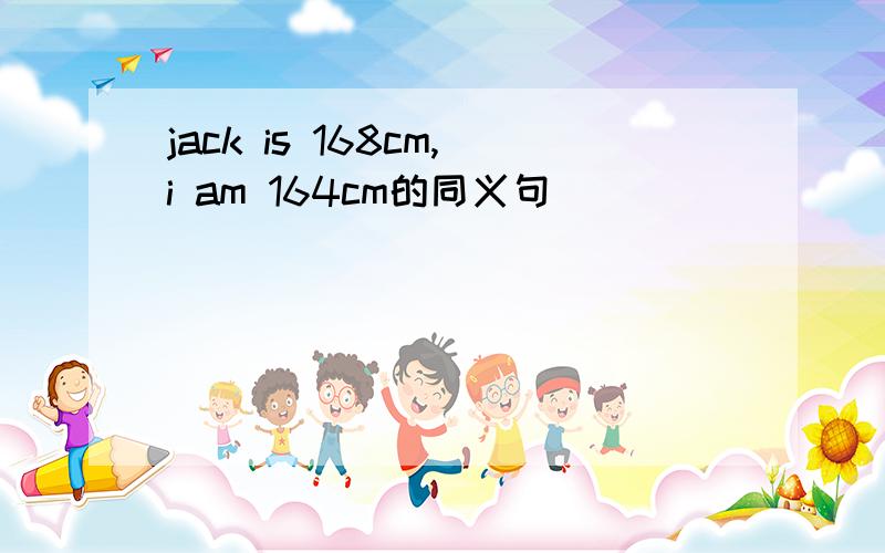 jack is 168cm,i am 164cm的同义句