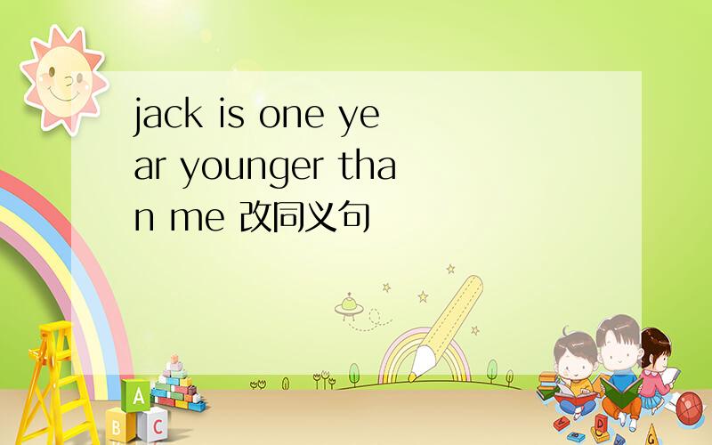 jack is one year younger than me 改同义句