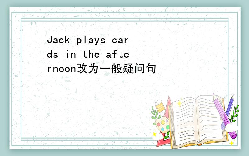 Jack plays cards in the afternoon改为一般疑问句