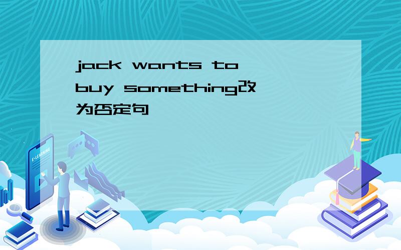 jack wants to buy something改为否定句