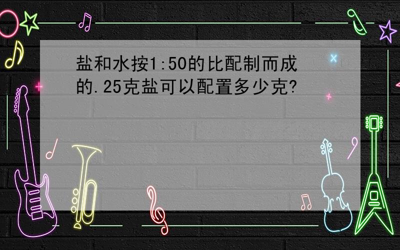 盐和水按1:50的比配制而成的.25克盐可以配置多少克?