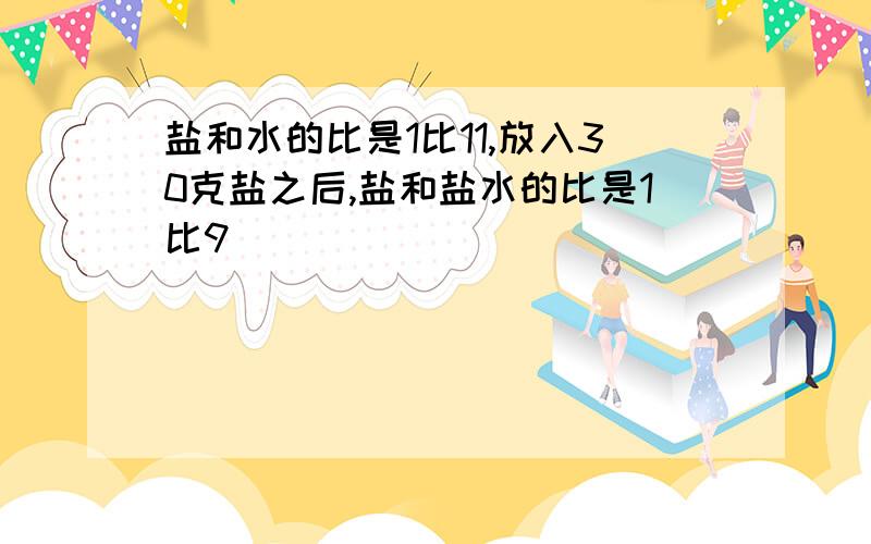 盐和水的比是1比11,放入30克盐之后,盐和盐水的比是1比9