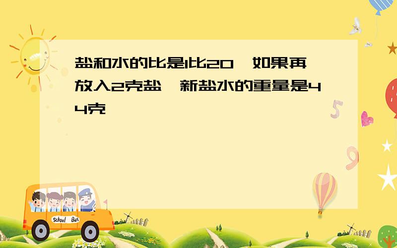 盐和水的比是1比20,如果再放入2克盐,新盐水的重量是44克