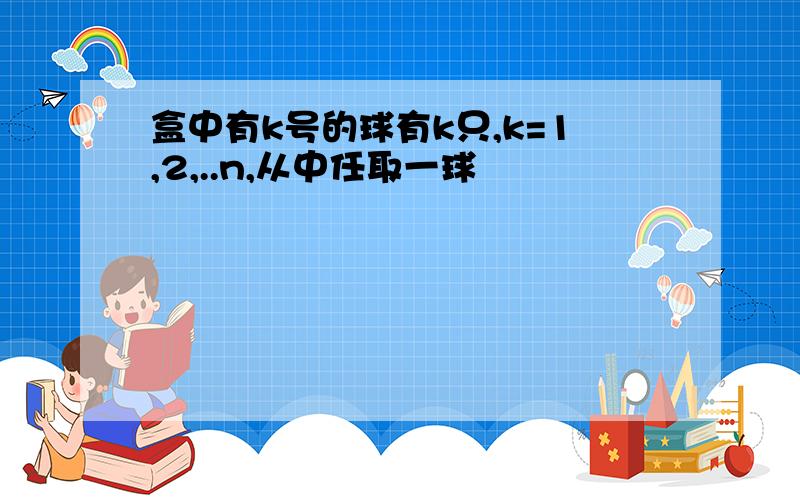 盒中有k号的球有k只,k=1,2,..n,从中任取一球