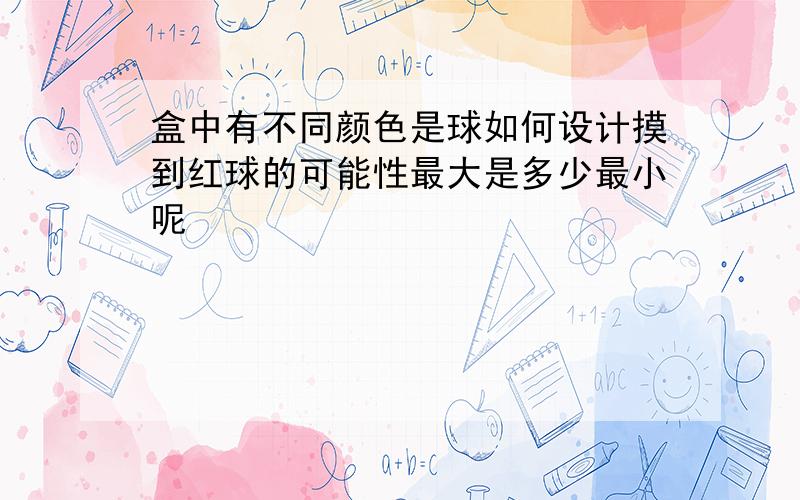 盒中有不同颜色是球如何设计摸到红球的可能性最大是多少最小呢