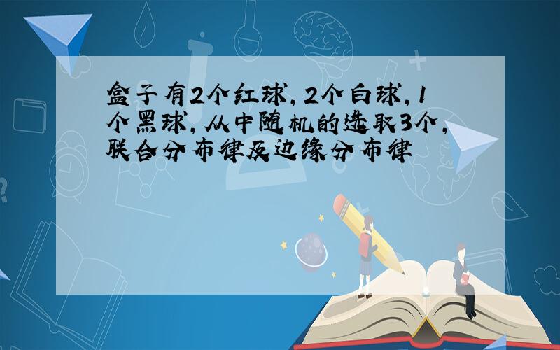 盒子有2个红球,2个白球,1个黑球,从中随机的选取3个,联合分布律及边缘分布律