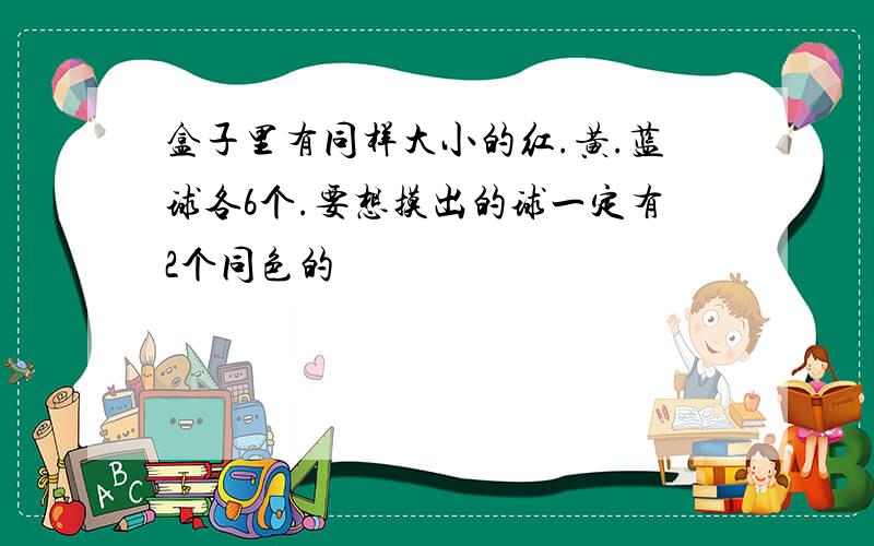 盒子里有同样大小的红.黄.蓝球各6个.要想摸出的球一定有2个同色的