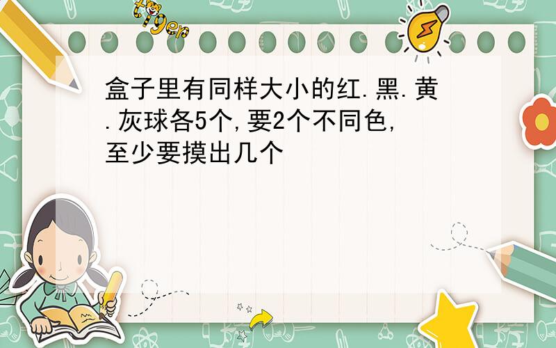 盒子里有同样大小的红.黑.黄.灰球各5个,要2个不同色,至少要摸出几个