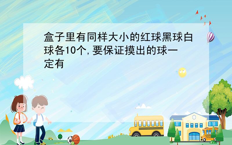 盒子里有同样大小的红球黑球白球各10个,要保证摸出的球一定有