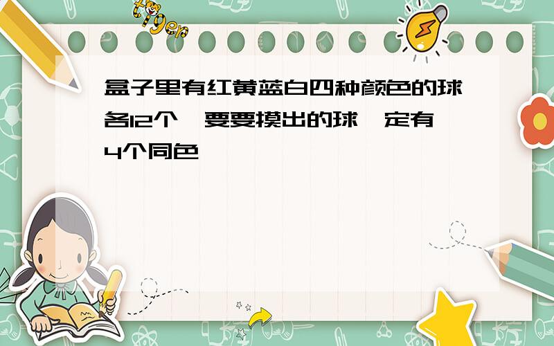 盒子里有红黄蓝白四种颜色的球各12个,要要摸出的球一定有4个同色