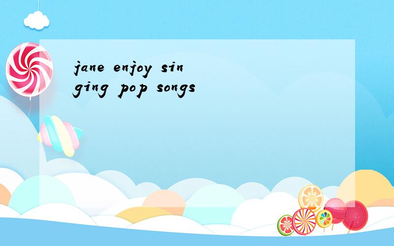 jane enjoy singing pop songs