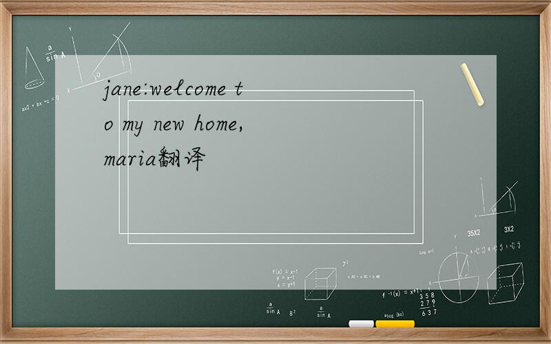 jane:welcome to my new home,maria翻译