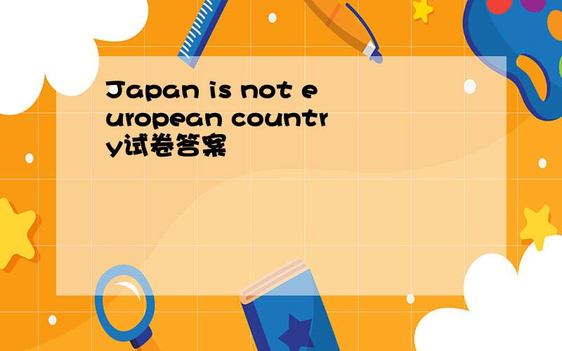 Japan is not european country试卷答案