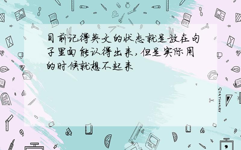 目前记得英文的状态就是放在句子里面能认得出来,但是实际用的时候就想不起来