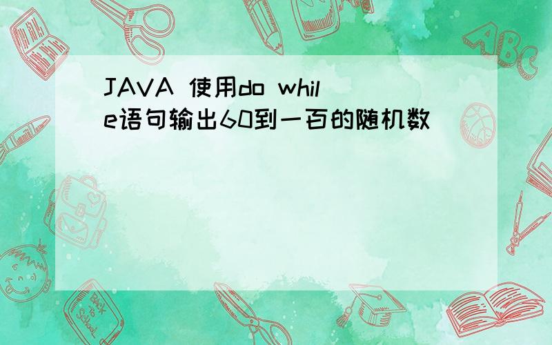 JAVA 使用do while语句输出60到一百的随机数