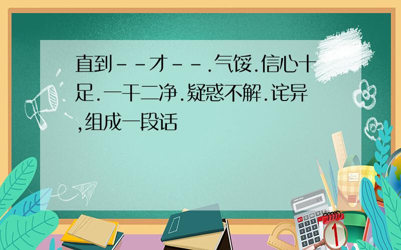 直到--才--.气馁.信心十足.一干二净.疑惑不解.诧异,组成一段话