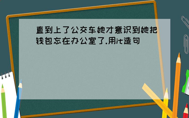 直到上了公交车她才意识到她把钱包忘在办公室了.用it造句