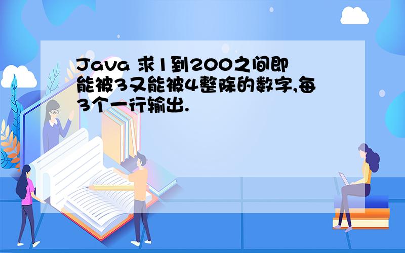 Java 求1到200之间即能被3又能被4整除的数字,每3个一行输出.